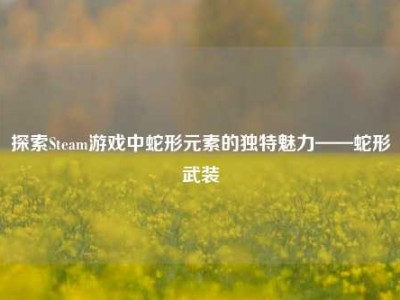 探索Steam游戏中蛇形元素的独特魅力——蛇形武装