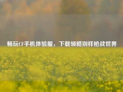 畅玩CF手机体验服，下载领略别样枪战世界