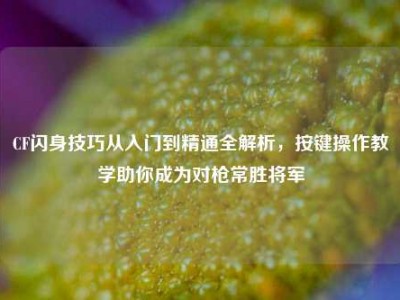 CF闪身技巧从入门到精通全解析，按键操作教学助你成为对枪常胜将军