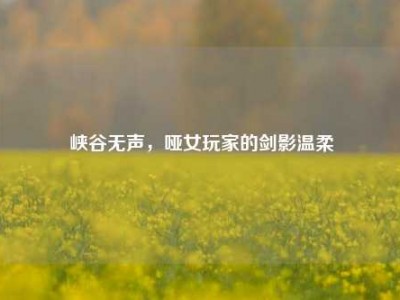 峡谷无声，哑女玩家的剑影温柔