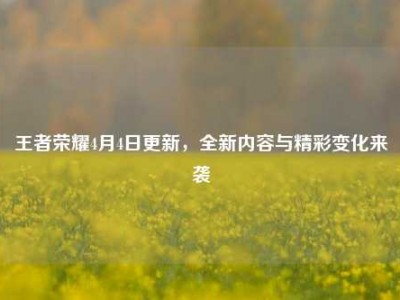 王者荣耀4月4日更新，全新内容与精彩变化来袭