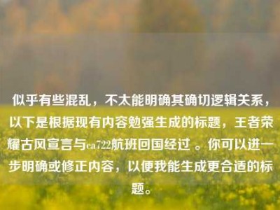 似乎有些混乱，不太能明确其确切逻辑关系，以下是根据现有内容勉强生成的标题，王者荣耀古风宣言与ca722航班回国经过 。你可以进一步明确或修正内容，以便我能生成更合适的标题。