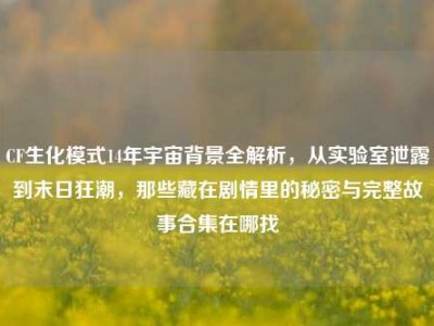 CF生化模式14年宇宙背景全解析，从实验室泄露到末日狂潮，那些藏在剧情里的秘密与完整故事合集在哪找