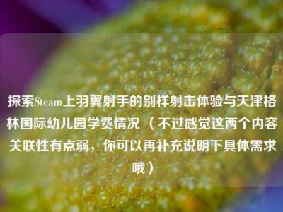 探索Steam上羽翼射手的别样射击体验与天津格林国际幼儿园学费情况 （不过感觉这两个内容关联性有点弱，你可以再补充说明下具体需求哦）