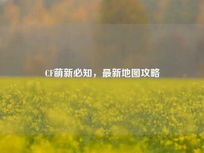 CF萌新必知，最新地图攻略