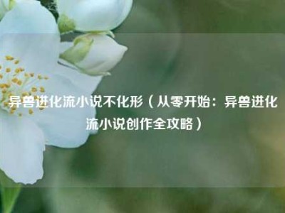 异兽进化流小说不化形（从零开始：异兽进化流小说创作全攻略）