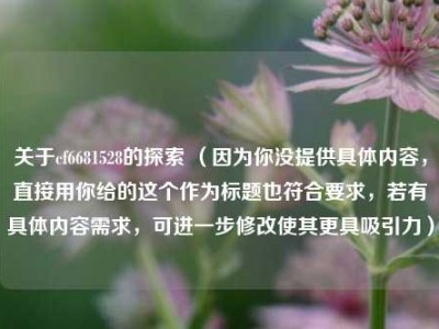 关于cf6681528的探索 （因为你没提供具体内容，直接用你给的这个作为标题也符合要求，若有具体内容需求，可进一步修改使其更具吸引力）