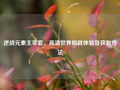 逆战元素主宰套，高清世界极致体验及获取方法