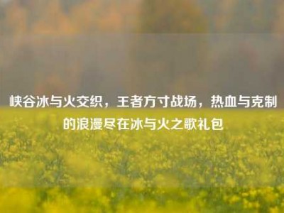峡谷冰与火交织，王者方寸战场，热血与克制的浪漫尽在冰与火之歌礼包