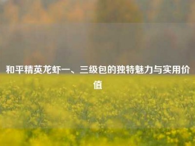 和平精英龙虾一、三级包的独特魅力与实用价值