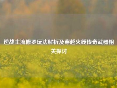 逆战主流修罗玩法解析及穿越火线传奇武器相关探讨