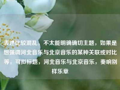 表述比较混乱，不太能明确确切主题，如果是想强调河北音乐与北京音乐的某种关联或对比等，可拟标题，河北音乐与北京音乐，奏响别样乐章