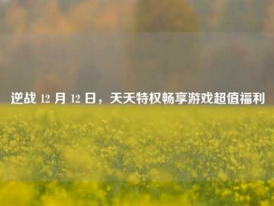 逆战 12 月 12 日，天天特权畅享游戏超值福利