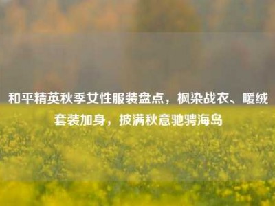 和平精英秋季女性服装盘点，枫染战衣、暖绒套装加身，披满秋意驰骋海岛