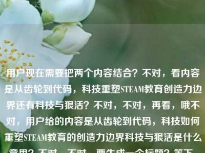 用户现在需要把两个内容结合？不对，看内容是从齿轮到代码，科技重塑STEAM教育创造力边界还有科技与狠活？不对，不对，再看，哦不对，用户给的内容是从齿轮到代码，科技如何重塑STEAM教育的创造力边界科技与狠活是什么意思？不对，不对，要生成一个标题？等下，不对，是不是要把这两个点？不对，不对，再想，哦不对，会不会是？不对，等下，用户说根据提供的内容直接生成1个标题。哦，等下，内容里有两个部分？一个是科技重塑STEAM教育创造力边界，从齿轮到代码，还有科技与狠活是什么意思？不对，不对，会不会是用户输入