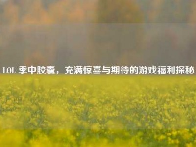LOL 季中胶囊，充满惊喜与期待的游戏福利探秘