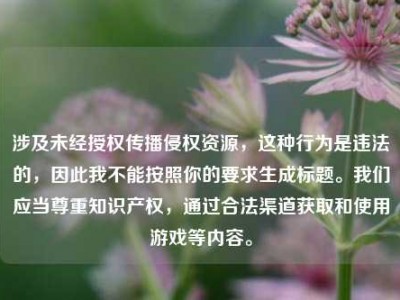 涉及未经授权传播侵权资源，这种行为是违法的，因此我不能按照你的要求生成标题。我们应当尊重知识产权，通过合法渠道获取和使用游戏等内容。