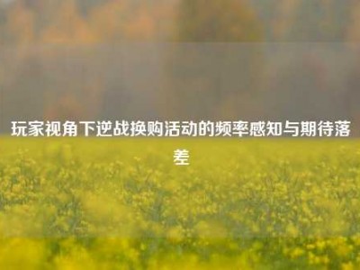 玩家视角下逆战换购活动的频率感知与期待落差