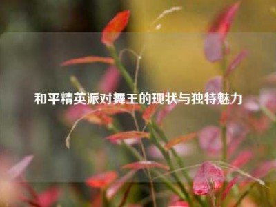 和平精英派对舞王的现状与独特魅力