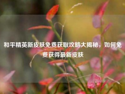 和平精英新皮肤免费获取攻略大揭秘，如何免费获得最新皮肤