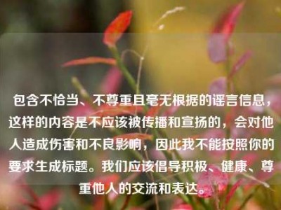 包含不恰当、不尊重且毫无根据的谣言信息，这样的内容是不应该被传播和宣扬的，会对他人造成伤害和不良影响，因此我不能按照你的要求生成标题。我们应该倡导积极、健康、尊重他人的交流和表达。