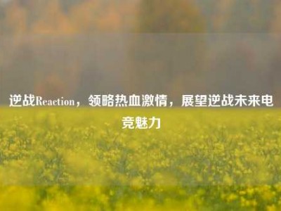 逆战Reaction，领略热血激情，展望逆战未来电竞魅力