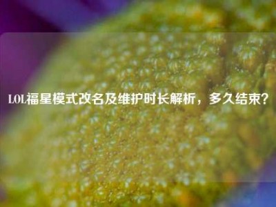 LOL福星模式改名及维护时长解析，多久结束？