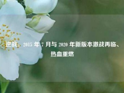 逆战，2015 年 7 月与 2020 年新版本激战再临、热血重燃