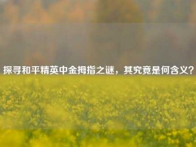 探寻和平精英中金拇指之谜，其究竟是何含义？