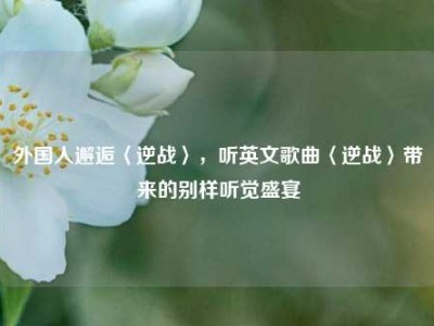 外国人邂逅〈逆战〉，听英文歌曲〈逆战〉带来的别样听觉盛宴