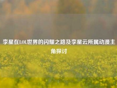 李星在LOL世界的闪耀之路及李星云所属动漫主角探讨