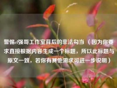 警惕cf强哥工作室背后的非法勾当 （因为你要求直接根据内容生成一个标题，所以此标题与原文一致，若你有其他需求可进一步说明）