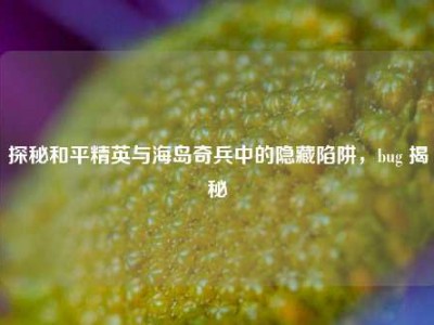 探秘和平精英与海岛奇兵中的隐藏陷阱，bug 揭秘