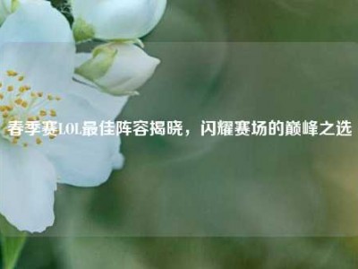 春季赛LOL最佳阵容揭晓，闪耀赛场的巅峰之选