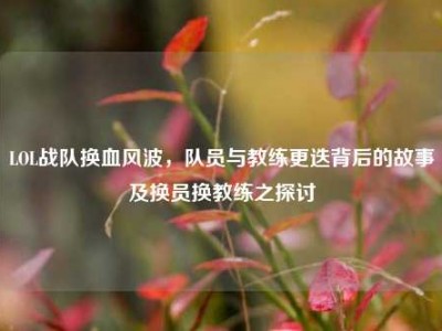 LOL战队换血风波，队员与教练更迭背后的故事及换员换教练之探讨