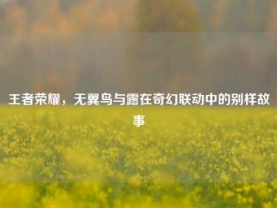 王者荣耀，无翼鸟与露在奇幻联动中的别样故事