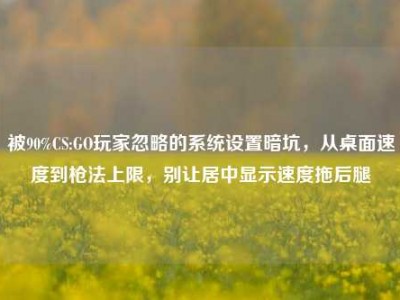 被90%CS:GO玩家忽略的系统设置暗坑，从桌面速度到枪法上限，别让居中显示速度拖后腿