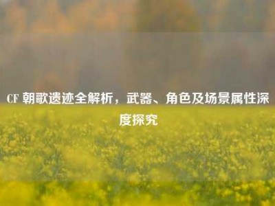 CF 朝歌遗迹全解析，武器、角色及场景属性深度探究