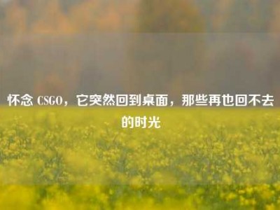 怀念 CSGO，它突然回到桌面，那些再也回不去的时光