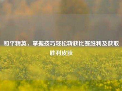 和平精英，掌握技巧轻松斩获比赛胜利及获取胜利皮肤