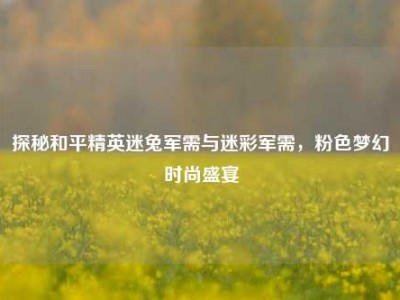 探秘和平精英迷兔军需与迷彩军需，粉色梦幻时尚盛宴