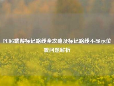 PUBG端游标记路线全攻略及标记路线不显示位置问题解析