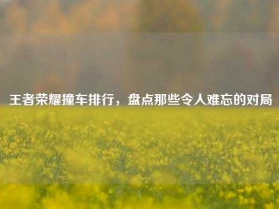 王者荣耀撞车排行，盘点那些令人难忘的对局