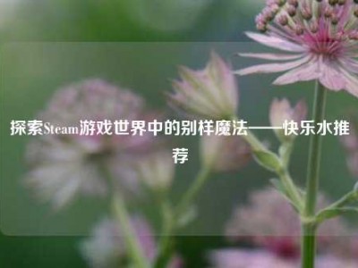 探索Steam游戏世界中的别样魔法——快乐水推荐