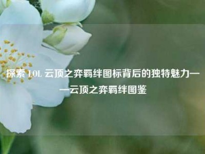 探索 LOL 云顶之弈羁绊图标背后的独特魅力——云顶之弈羁绊图鉴