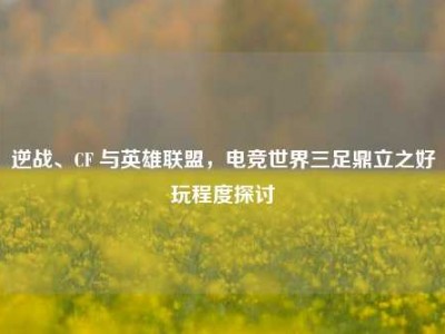 逆战、CF 与英雄联盟，电竞世界三足鼎立之好玩程度探讨