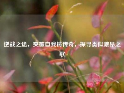 逆战之途，突破自我铸传奇，探寻类似激昂之歌