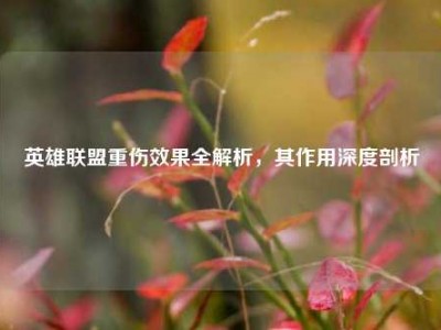 英雄联盟重伤效果全解析，其作用深度剖析