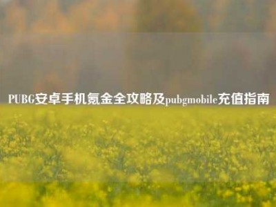 PUBG安卓手机氪金全攻略及pubgmobile充值指南