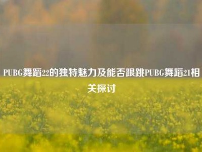 PUBG舞蹈22的独特魅力及能否跟跳PUBG舞蹈21相关探讨